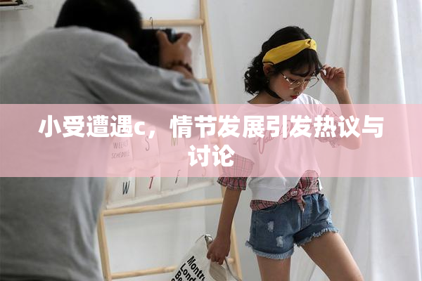 小受遭遇c，情节发展引发热议与讨论