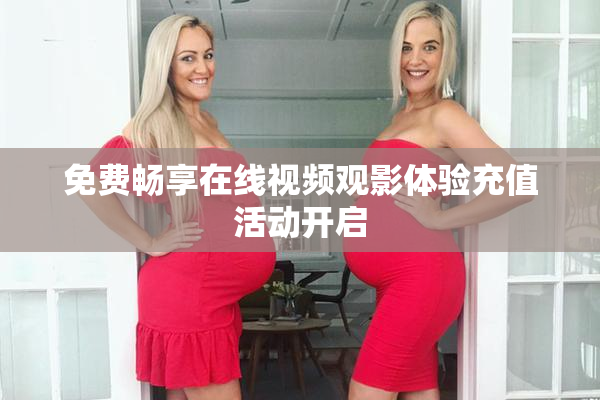 免费畅享在线视频观影体验充值活动开启