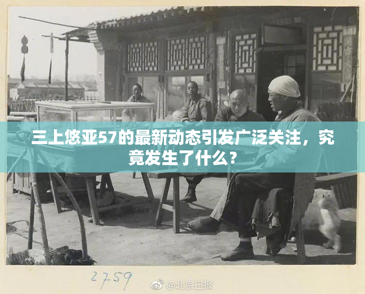 三上悠亚57的最新动态引发广泛关注，究竟发生了什么？