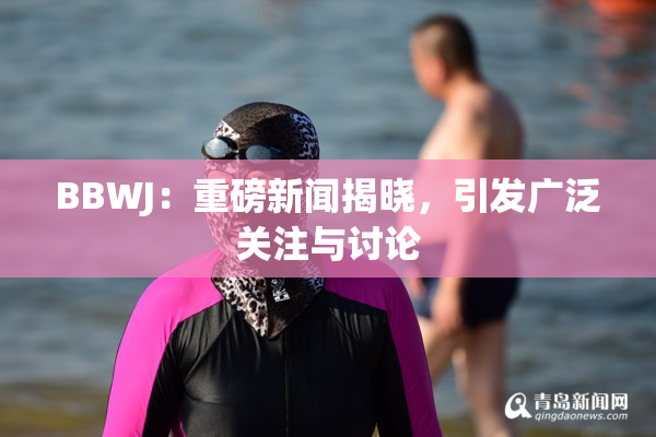 BBWJ：重磅新闻揭晓，引发广泛关注与讨论