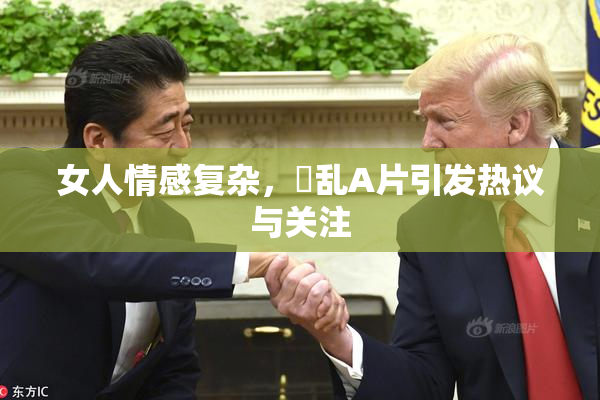 女人情感复杂，婬乱A片引发热议与关注
