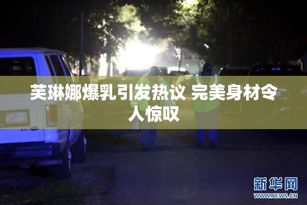 芙琳娜爆乳引发热议 完美身材令人惊叹