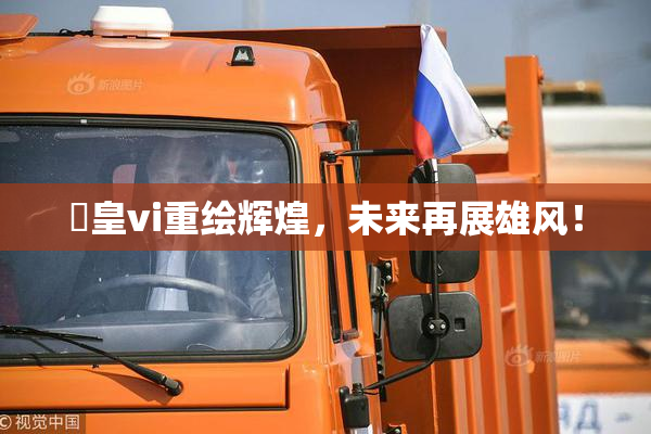 嘼皇vi重绘辉煌，未来再展雄风！