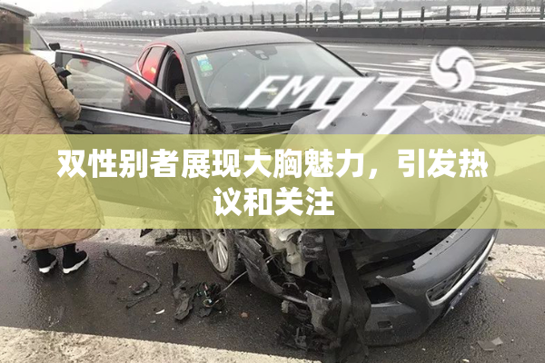 双性别者展现大胸魅力，引发热议和关注