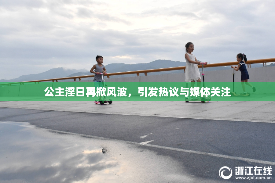 公主淫日再掀风波，引发热议与媒体关注