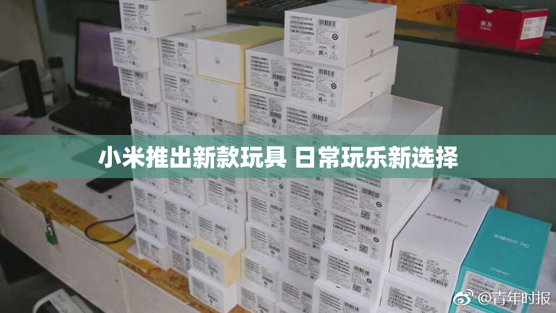 小米推出新款玩具 日常玩乐新选择