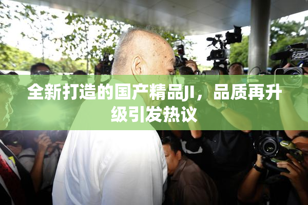 全新打造的国产精品JI，品质再升级引发热议