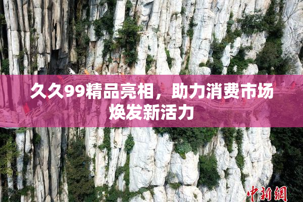 久久99精品亮相，助力消费市场焕发新活力