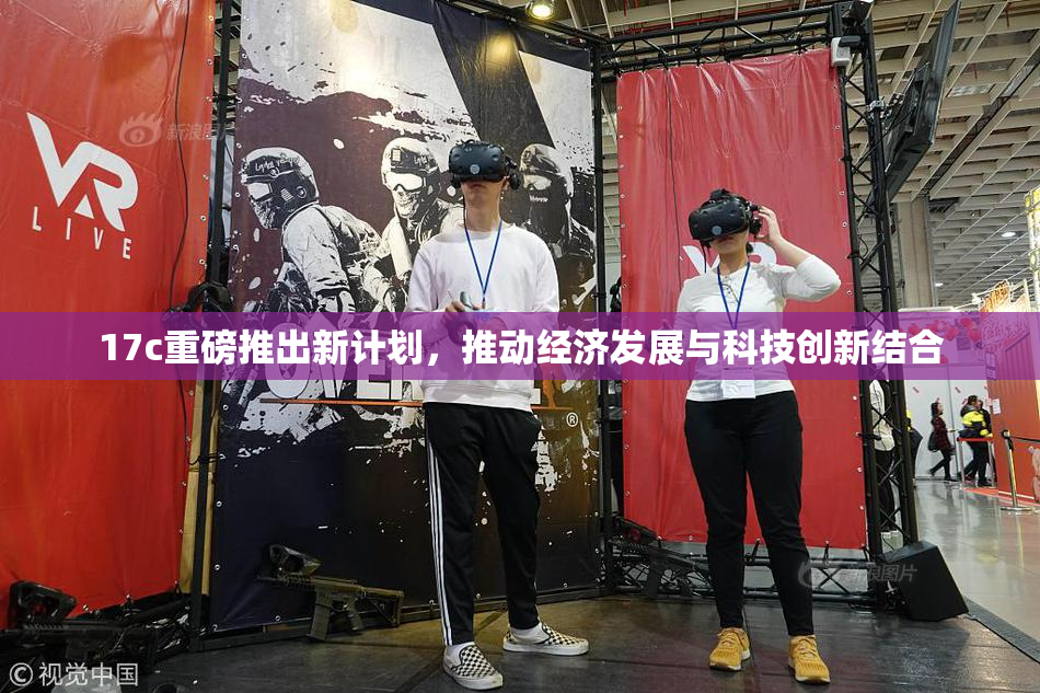 17c重磅推出新计划，推动经济发展与科技创新结合