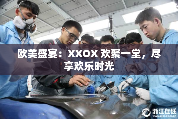 欧美盛宴：XXOX 欢聚一堂，尽享欢乐时光