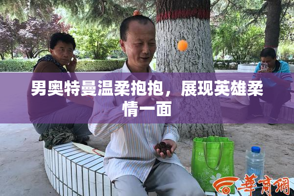 男奥特曼温柔抱抱，展现英雄柔情一面