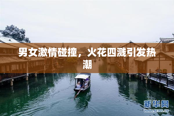 男女激情碰撞，火花四溅引发热潮