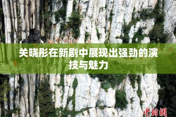 关晓彤在新剧中展现出强劲的演技与魅力
