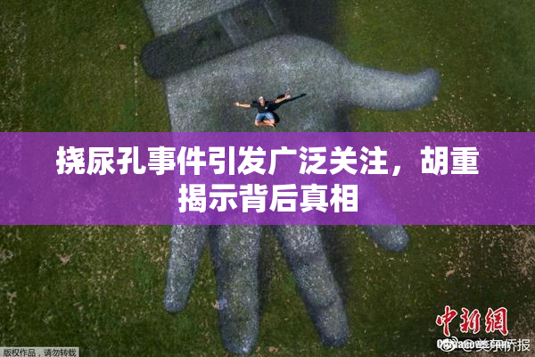 挠尿孔事件引发广泛关注，胡重揭示背后真相