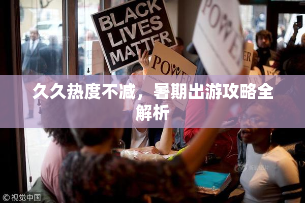 久久热度不减，暑期出游攻略全解析