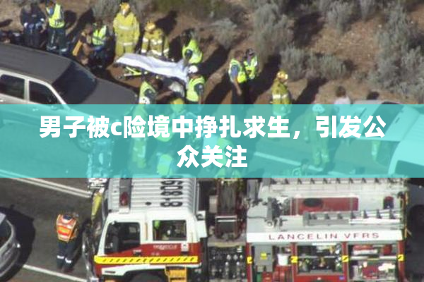 男子被c险境中挣扎求生，引发公众关注