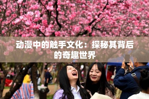 动漫中的触手文化：探秘其背后的奇趣世界