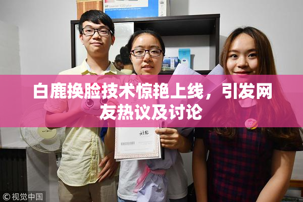 白鹿换脸技术惊艳上线，引发网友热议及讨论