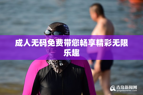成人无码免费带您畅享精彩无限乐趣