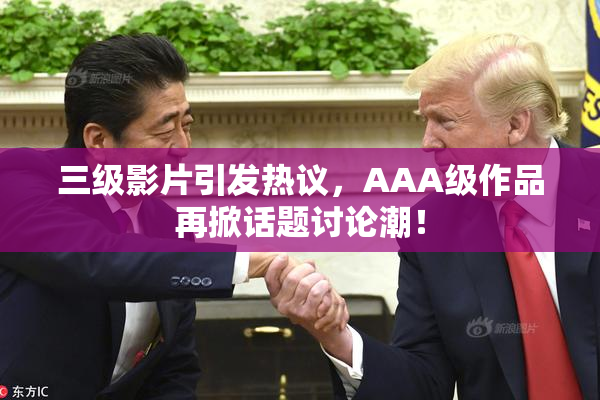 三级影片引发热议，AAA级作品再掀话题讨论潮！