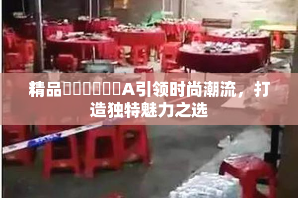 精品❌‌❌‌❌‌A引领时尚潮流，打造独特魅力之选
