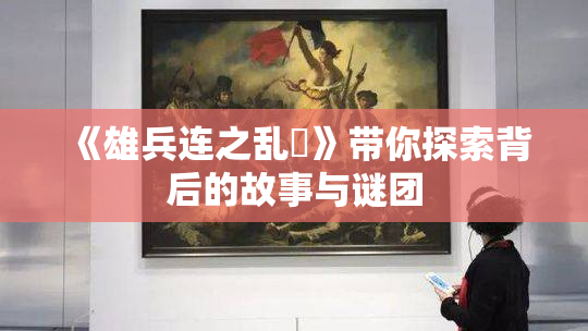 《雄兵连之乱婬》带你探索背后的故事与谜团