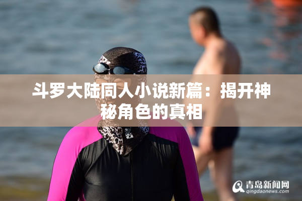 斗罗大陆同人小说新篇：揭开神秘角色的真相