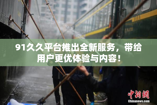 91久久平台推出全新服务，带给用户更优体验与内容！