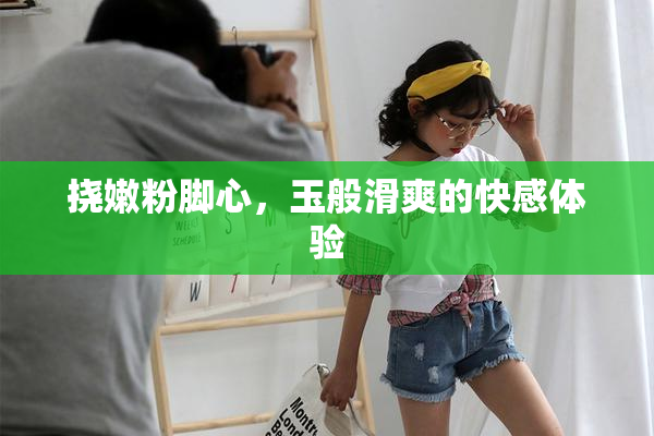 挠嫩粉脚心，玉般滑爽的快感体验