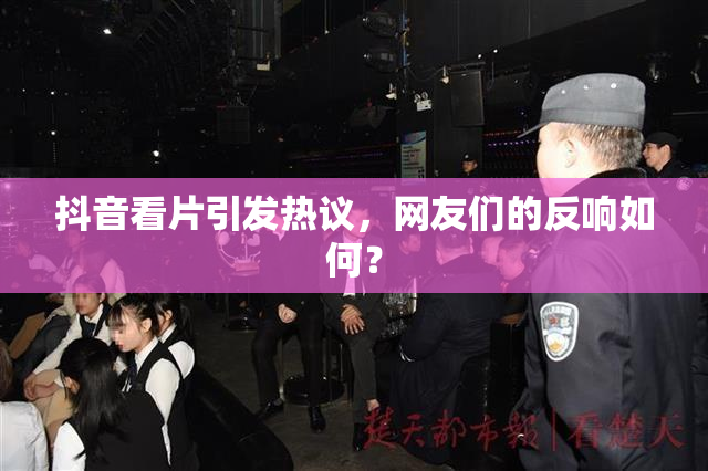 抖音看片引发热议，网友们的反响如何？