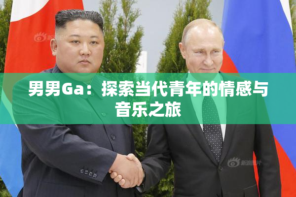 男男Ga：探索当代青年的情感与音乐之旅