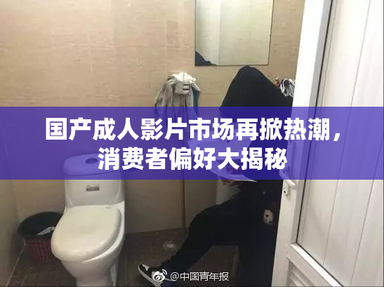 国产成人影片市场再掀热潮，消费者偏好大揭秘