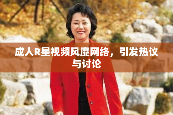 成人R星视频风靡网络，引发热议与讨论
