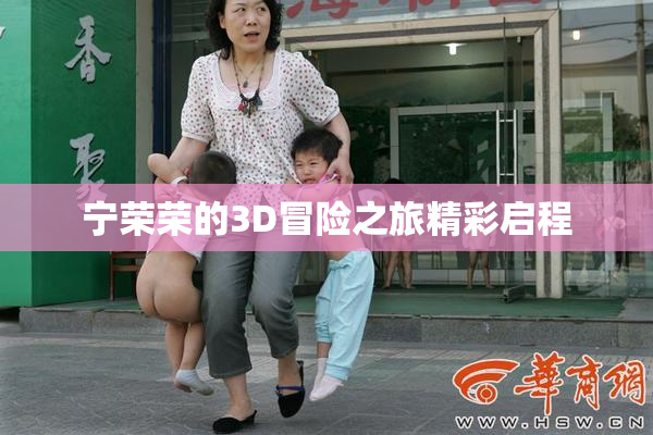 宁荣荣的3D冒险之旅精彩启程