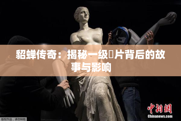 貂蝉传奇：揭秘一级婬片背后的故事与影响