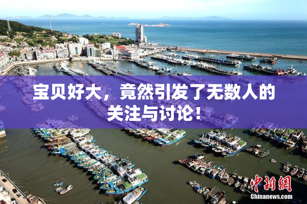 宝贝好大，竟然引发了无数人的关注与讨论！