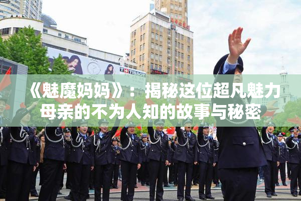 《魅魔妈妈》：揭秘这位超凡魅力母亲的不为人知的故事与秘密
