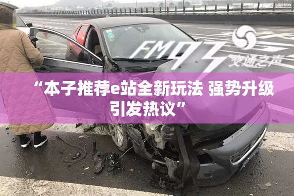 “本子推荐e站全新玩法 强势升级引发热议”
