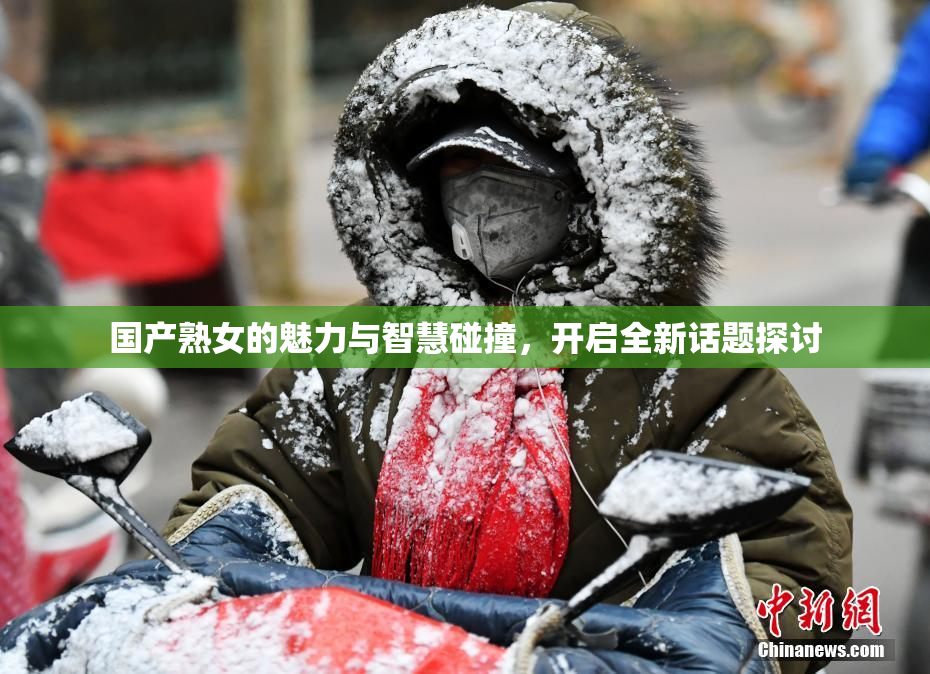 国产熟女的魅力与智慧碰撞，开启全新话题探讨