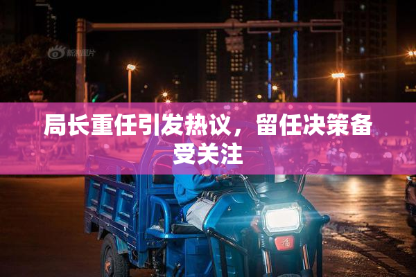 局长重任引发热议，留任决策备受关注