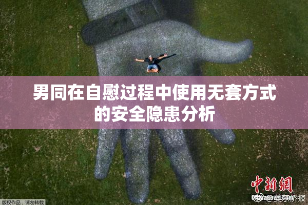 男同在自慰过程中使用无套方式的安全隐患分析