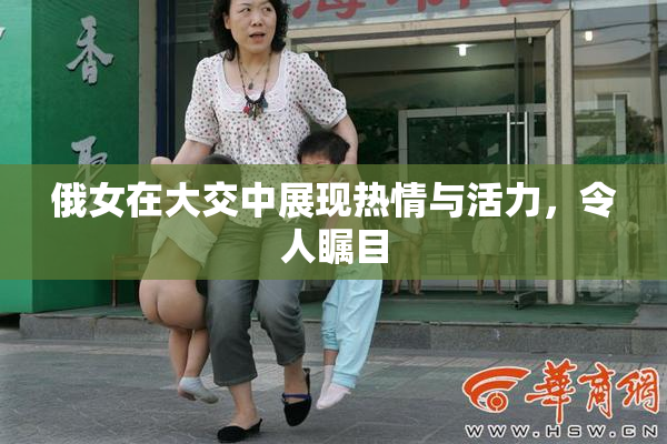 俄女在大交中展现热情与活力，令人瞩目