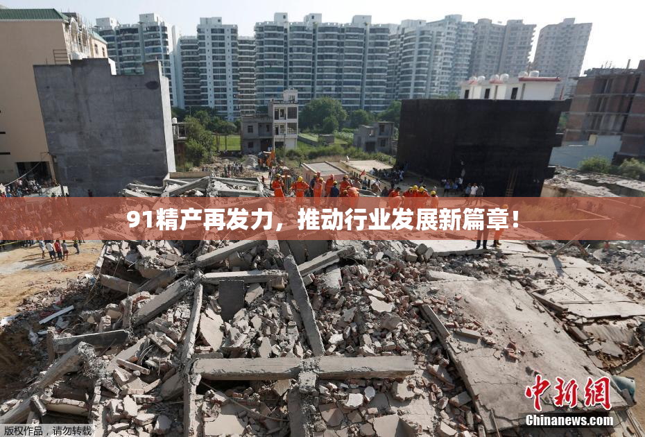 91精产再发力，推动行业发展新篇章！