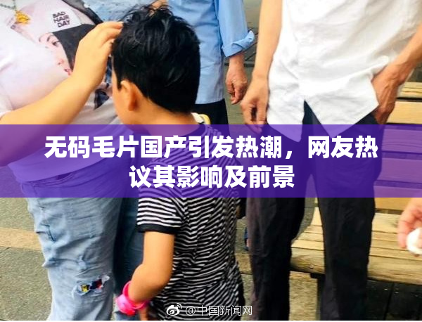 无码毛片国产引发热潮，网友热议其影响及前景