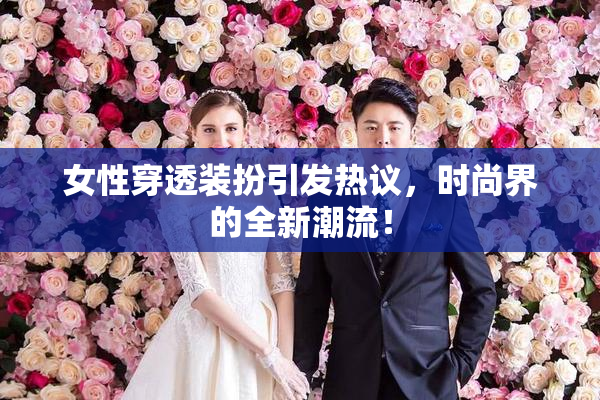 女性穿透装扮引发热议，时尚界的全新潮流！