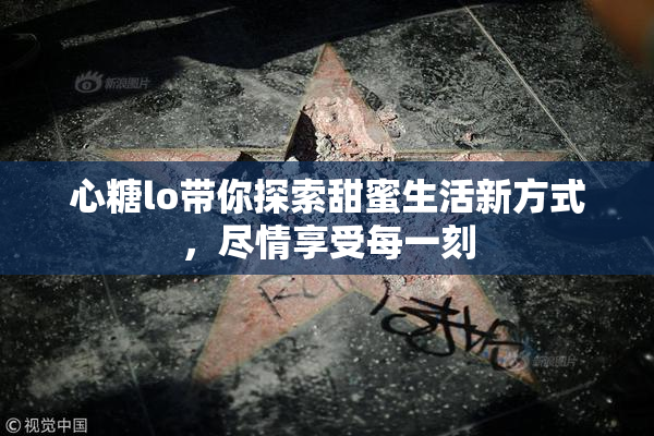 心糖lo带你探索甜蜜生活新方式，尽情享受每一刻