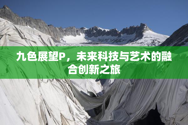 九色展望P，未来科技与艺术的融合创新之旅