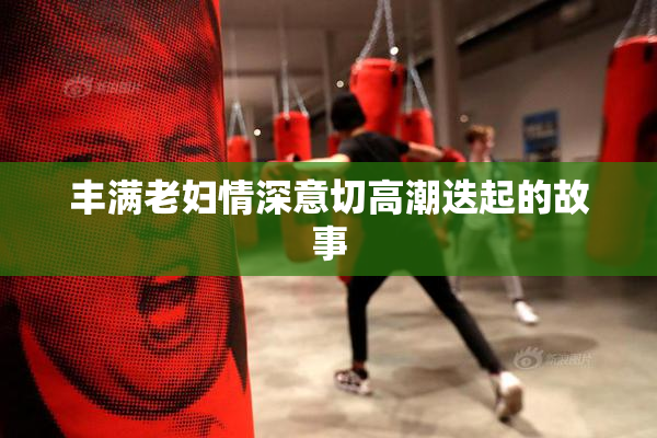 丰满老妇情深意切高潮迭起的故事