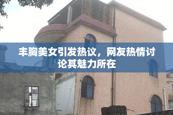 丰胸美女引发热议，网友热情讨论其魅力所在