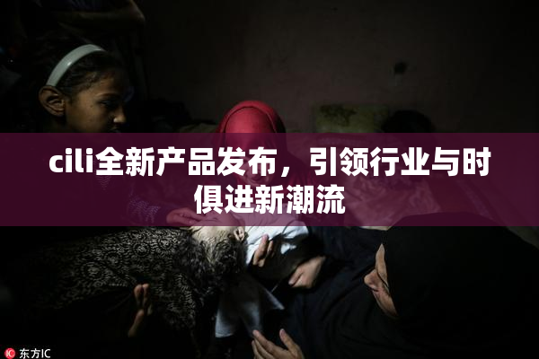 cili全新产品发布，引领行业与时俱进新潮流